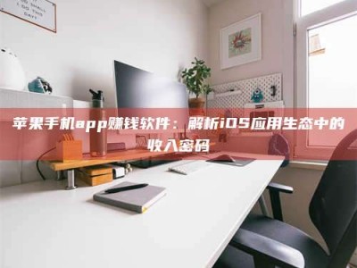 济南苹果手机app赚钱软件：解析iOS应用生态中的收入密码