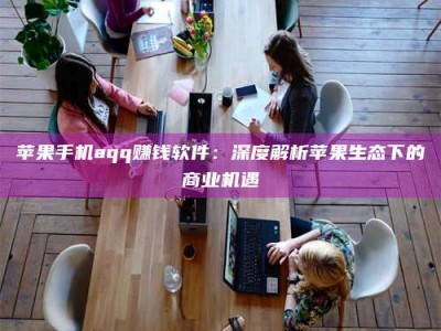 济南苹果手机aqq赚钱软件：深度解析苹果生态下的商业机遇